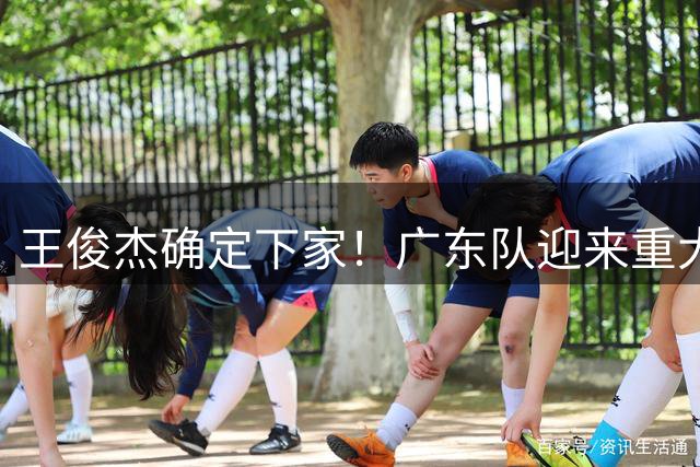 王俊杰确定下家！广东队迎来重大利好，打爆京沪没悬念了！